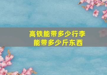 高铁能带多少行李 能带多少斤东西